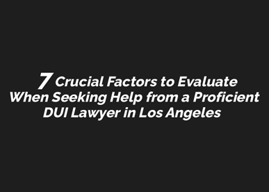 Crucial Factors to Evaluate When Seeking Help from a Proficient DUI Lawyer in Los Angeles