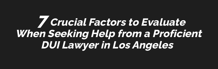 Crucial Factors to Evaluate When Seeking Help from a Proficient DUI Lawyer in Los Angeles